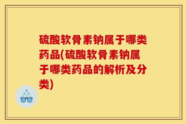 硫酸软骨素钠属于哪类药品(硫酸软骨素钠属于哪类药品的解析及分类)