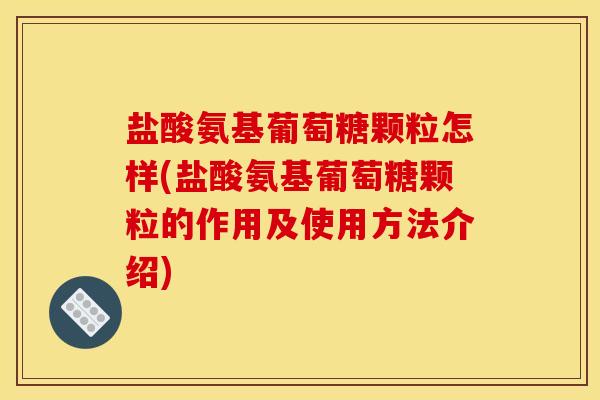盐酸氨基葡萄糖颗粒怎样(盐酸氨基葡萄糖颗粒的作用及使用方法介绍) 盐酸氨基葡萄糖颗粒怎样(盐酸氨基葡萄糖颗粒的作用及使用方法介绍)