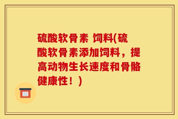 硫酸软骨素 饲料(硫酸软骨素添加饲料,提高动物生长速度和骨骼健康性!) 硫酸软骨素 饲料(硫酸软骨素添加饲料,提高动物生长速度和骨骼健康性!)