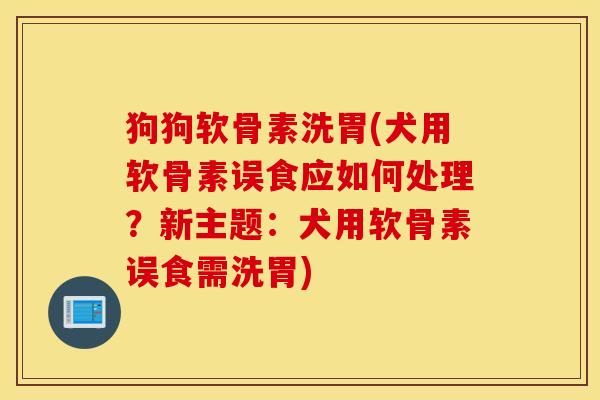 狗狗软骨素洗胃(犬用软骨素误食应如何处理？新主题：犬用软骨素误食需洗胃)