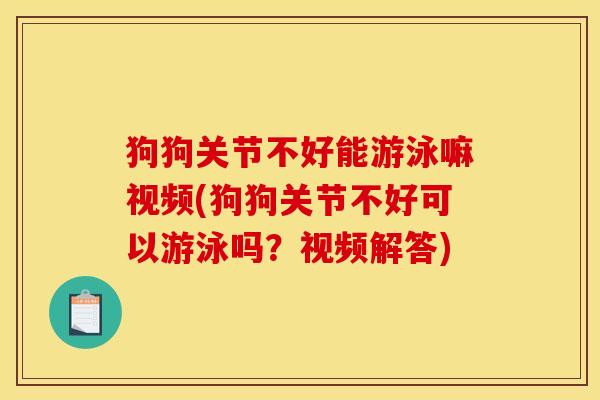狗狗关节不好能游泳嘛视频(狗狗关节不好可以游泳吗？视频解答)