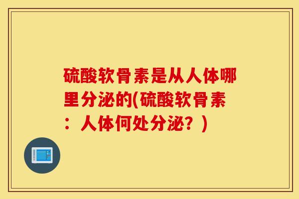 硫酸软骨素是从人体哪里分泌的(硫酸软骨素:人体何处分泌?) 硫酸软骨素是从人体哪里分泌的(硫酸软骨素:人体何处分泌?)