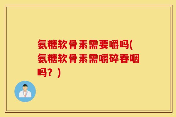 氨糖软骨素需要嚼吗(氨糖软骨素需嚼碎吞咽吗？)