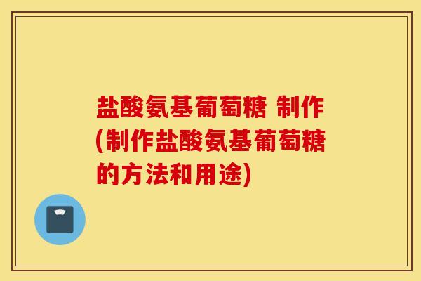盐酸氨基葡萄糖 制作(制作盐酸氨基葡萄糖的方法和用途)