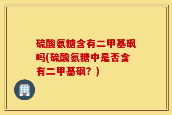 硫酸氨糖含有二甲基砜吗(硫酸氨糖中是否含有二甲基砜？)