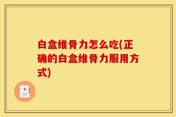 白盒维骨力怎么吃(正确的白盒维骨力服用方式)