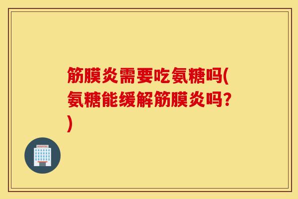 筋膜炎需要吃氨糖吗(氨糖能缓解筋膜炎吗？)