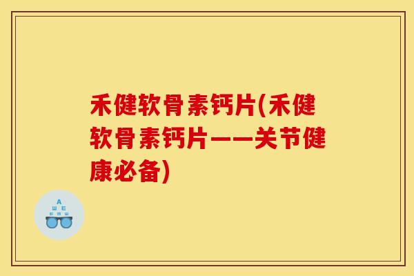 禾健软骨素钙片(禾健软骨素钙片——关节健康必备)