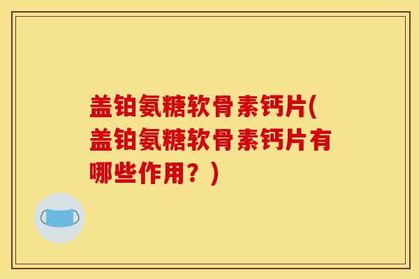盖铂氨糖软骨素钙片(盖铂氨糖软骨素钙片有哪些作用？)