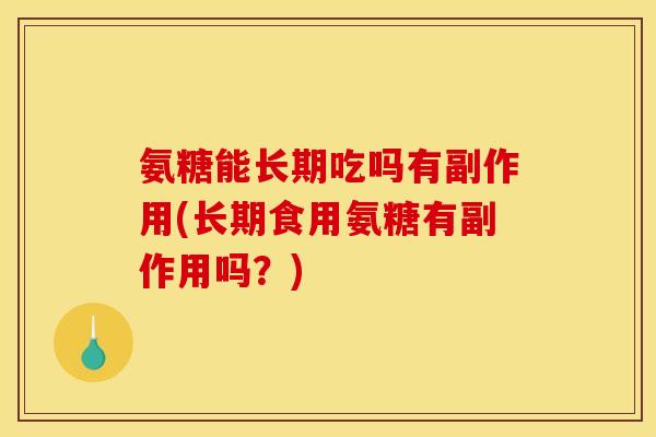 氨糖能长期吃吗有副作用(长期食用氨糖有副作用吗？)