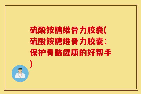 硫酸铵糖维骨力胶囊(硫酸铵糖维骨力胶囊:保护骨骼健康的好帮手) 硫酸铵糖维骨力胶囊(硫酸铵糖维骨力胶囊:保护骨骼健康的好帮手)