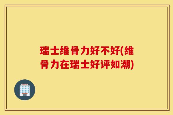 瑞士维骨力好不好(维骨力在瑞士好评如潮)