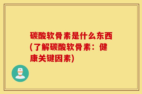 碳酸软骨素是什么东西(了解碳酸软骨素：健康关键因素)