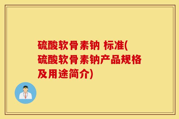硫酸软骨素钠 标准(硫酸软骨素钠产品规格及用途简介)