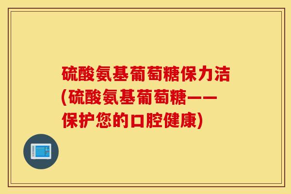 硫酸氨基葡萄糖保力洁(硫酸氨基葡萄糖——保护您的口腔健康) 硫酸氨基葡萄糖保力洁(硫酸氨基葡萄糖——保护您的口腔健康)