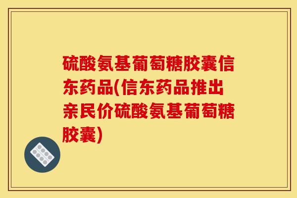 硫酸氨基葡萄糖胶囊信东药品(信东药品推出亲民价硫酸氨基葡萄糖胶囊) 硫酸氨基葡萄糖胶囊信东药品(信东药品推出亲民价硫酸氨基葡萄糖胶囊)