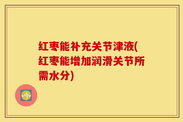 红枣能补充关节津液(红枣能增加润滑关节所需水分)