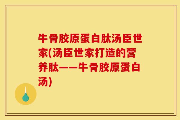 牛骨胶原蛋白肽汤臣世家(汤臣世家打造的营养肽——牛骨胶原蛋白汤)