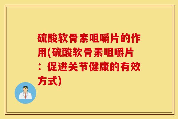 硫酸软骨素咀嚼片的作用(硫酸软骨素咀嚼片：促进关节健康的有效方式)
