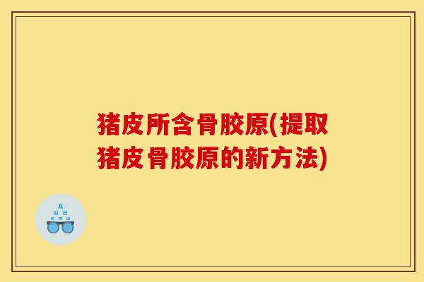 猪皮所含骨胶原(提取猪皮骨胶原的新方法)
