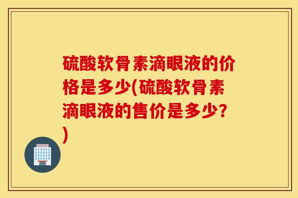 硫酸软骨素滴眼液的价格是多少(硫酸软骨素滴眼液的售价是多少？)