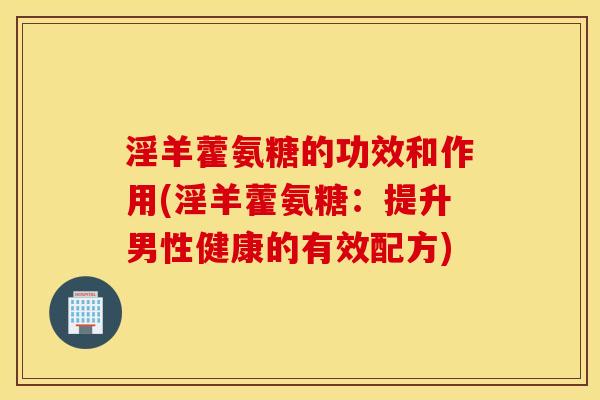 淫羊藿氨糖的功效和作用(淫羊藿氨糖：提升男性健康的有效配方)