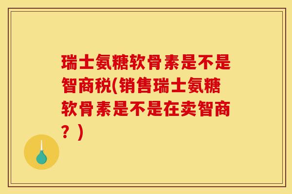 瑞士氨糖软骨素是不是智商税(销售瑞士氨糖软骨素是不是在卖智商？)