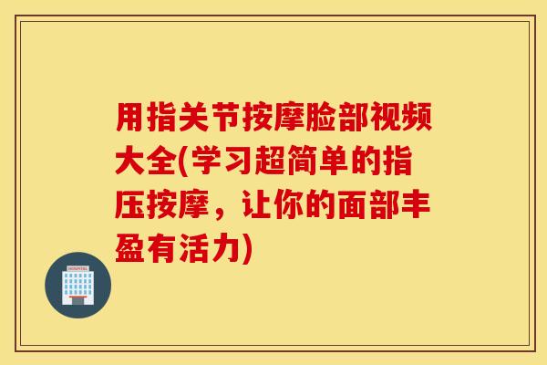 用指关节按摩脸部视频大全(学习超简单的指压按摩，让你的面部丰盈有活力)
