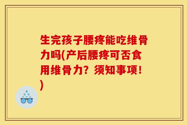 生完孩子腰疼能吃维骨力吗(产后腰疼可否食用维骨力？须知事项！)