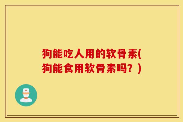 狗能吃人用的软骨素(狗能食用软骨素吗?) 狗能吃人用的软骨素(狗能食用软骨素吗?)