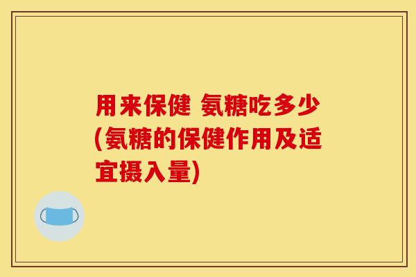 用来保健 氨糖吃多少(氨糖的保健作用及适宜摄入量)