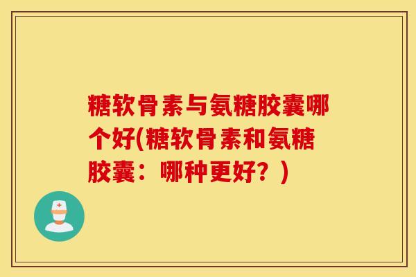糖软骨素与氨糖胶囊哪个好(糖软骨素和氨糖胶囊:哪种更好?) 糖软骨素与氨糖胶囊哪个好(糖软骨素和氨糖胶囊:哪种更好?)