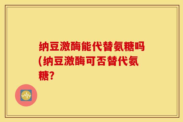 纳豆激酶能代替氨糖吗(纳豆激酶可否替代氨糖？