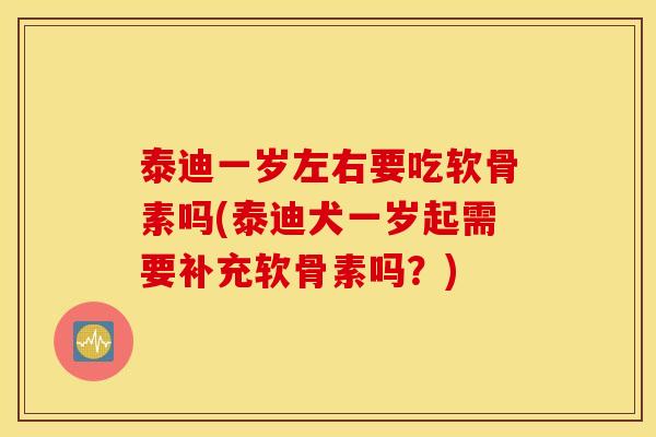 泰迪一岁左右要吃软骨素吗(泰迪犬一岁起需要补充软骨素吗？)