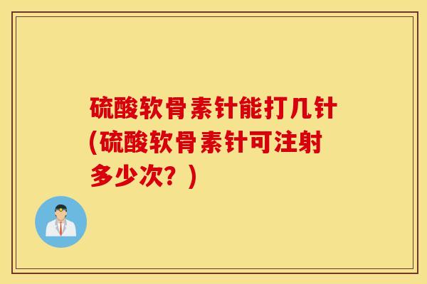 硫酸软骨素针能打几针(硫酸软骨素针可注射多少次？)