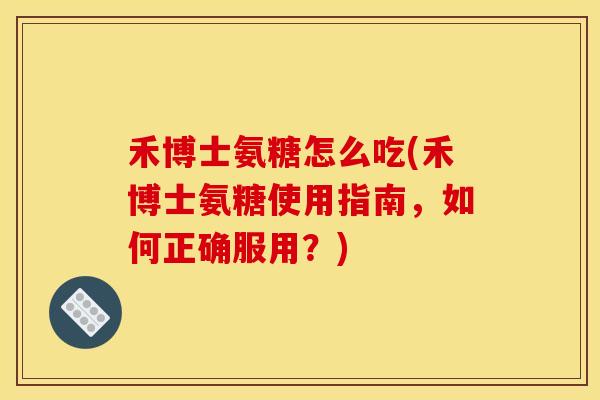禾博士氨糖怎么吃(禾博士氨糖使用指南，如何正确服用？)