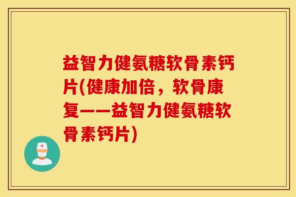 益智力健氨糖软骨素钙片(健康加倍，软骨康复——益智力健氨糖软骨素钙片)