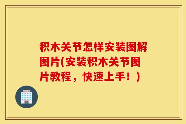 积木关节怎样安装图解图片(安装积木关节图片教程，快速上手！)