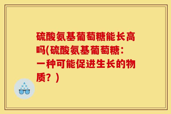 硫酸氨基葡萄糖能长高吗(硫酸氨基葡萄糖：一种可能促进生长的物质？)