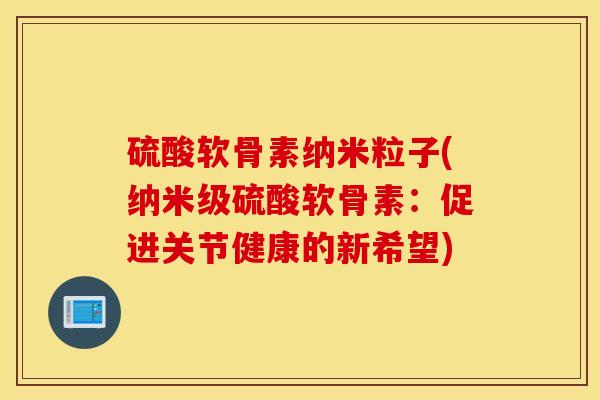 硫酸软骨素纳米粒子(纳米级硫酸软骨素：促进关节健康的新希望)