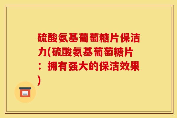 硫酸氨基葡萄糖片保洁力(硫酸氨基葡萄糖片：拥有强大的保洁效果)