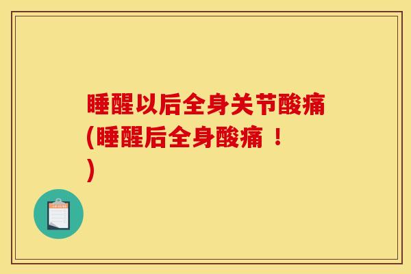 睡醒以后全身关节酸痛(睡醒后全身酸痛 ！)