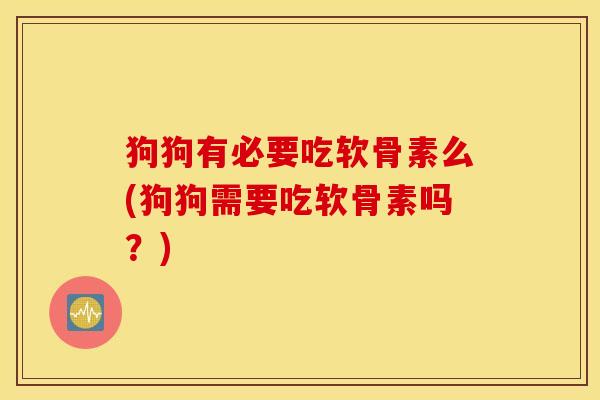 狗狗有必要吃软骨素么(狗狗需要吃软骨素吗？)