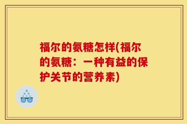 福尔的氨糖怎样(福尔的氨糖：一种有益的保护关节的营养素)