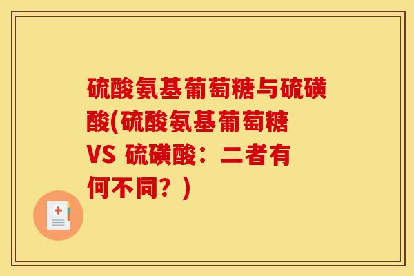 硫酸氨基葡萄糖与硫磺酸(硫酸氨基葡萄糖 VS 硫磺酸：二者有何不同？)