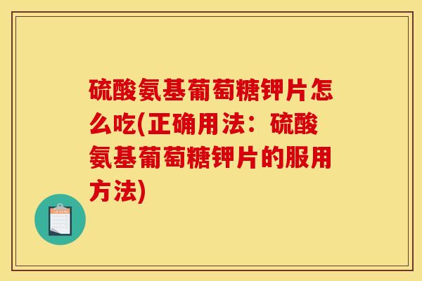硫酸氨基葡萄糖钾片怎么吃(正确用法：硫酸氨基葡萄糖钾片的服用方法)