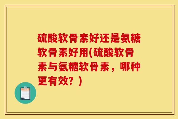 硫酸软骨素好还是氨糖软骨素好用(硫酸软骨素与氨糖软骨素，哪种更有效？)