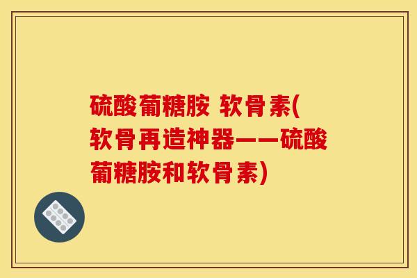 硫酸葡糖胺 软骨素(软骨再造神器——硫酸葡糖胺和软骨素)