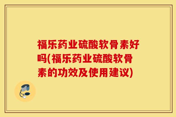 福乐药业硫酸软骨素好吗(福乐药业硫酸软骨素的功效及使用建议)