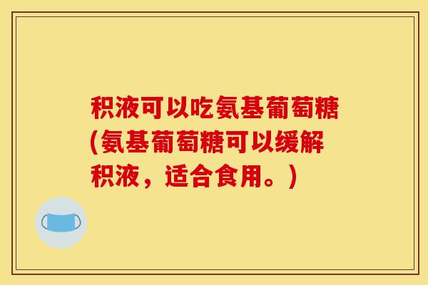 积液可以吃氨基葡萄糖(氨基葡萄糖可以缓解积液，适合食用。)